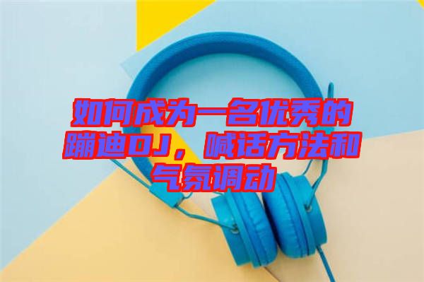 如何成為一名優(yōu)秀的蹦迪DJ，喊話(huà)方法和氣氛調(diào)動(dòng)