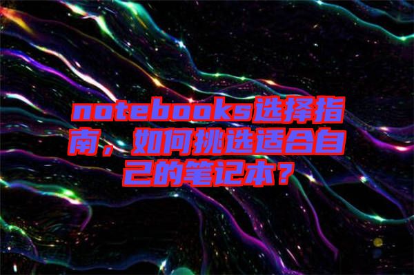 notebooks選擇指南，如何挑選適合自己的筆記本？