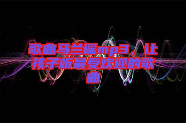 歌曲馬蘭謠mp3，讓孩子聽最受歡迎的歌曲