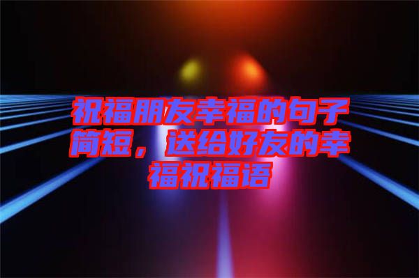 祝福朋友幸福的句子簡短，送給好友的幸福祝福語