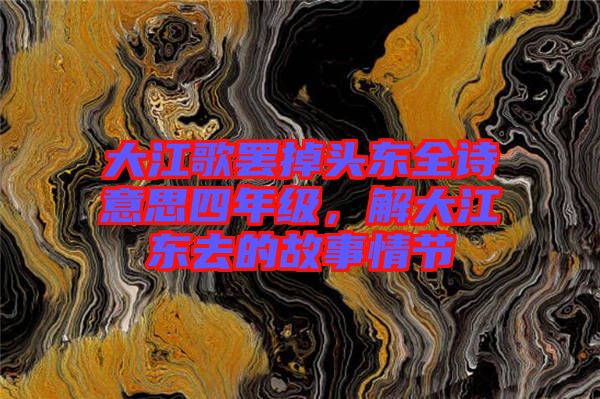 大江歌罷掉頭東全詩(shī)意思四年級(jí)，解大江東去的故事情節(jié)