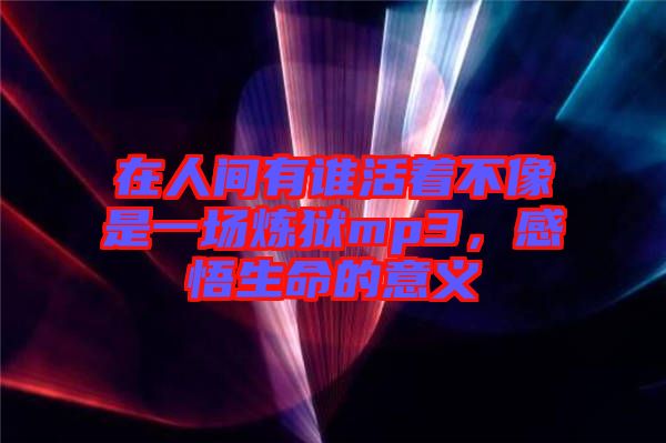 在人間有誰活著不像是一場(chǎng)煉獄mp3，感悟生命的意義