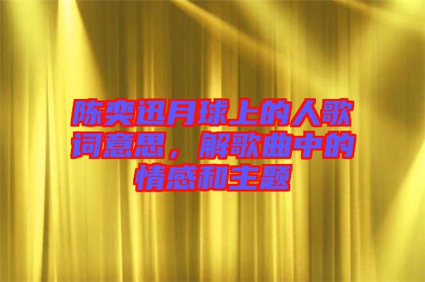 陳奕迅月球上的人歌詞意思，解歌曲中的情感和主題