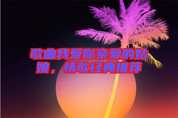 歌曲我愛你親愛的姑娘，情歌經(jīng)典推薦