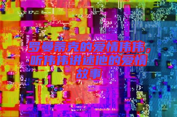 羅曼蒂克的愛情偉偉，聽偉偉講述他的愛情故事