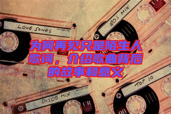 為何再見只是陌生人歌詞，介紹歌曲背后的故事和意義