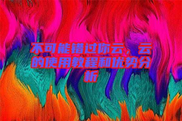 不可能錯過你云，云的使用教程和優(yōu)勢分析