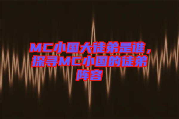 MC小國大徒弟是誰，探尋MC小國的徒弟陣容