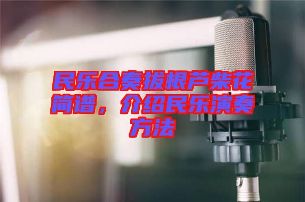 民樂(lè)合奏拔根蘆柴花簡(jiǎn)譜，介紹民樂(lè)演奏方法