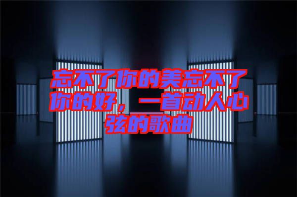 忘不了你的美忘不了你的好，一首動人心弦的歌曲