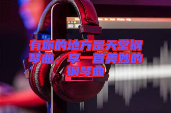 有你的地方是天堂鋼琴曲，享一首美妙的鋼琴曲