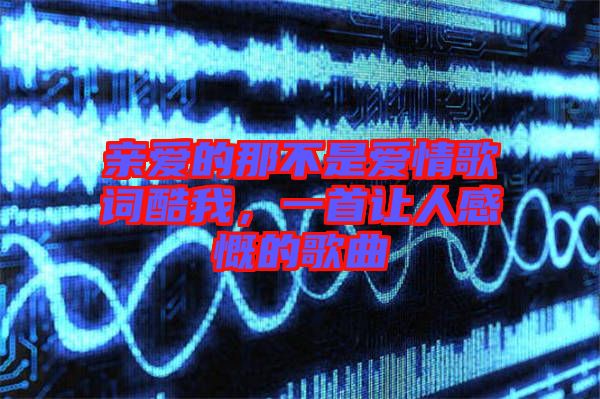 親愛的那不是愛情歌詞酷我，一首讓人感慨的歌曲