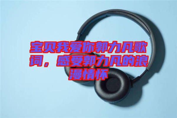 寶貝我愛你郭力凡歌詞，感受郭力凡的浪漫情懷