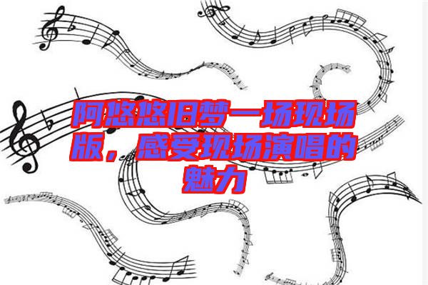 阿悠悠舊夢(mèng)一場(chǎng)現(xiàn)場(chǎng)版，感受現(xiàn)場(chǎng)演唱的魅力