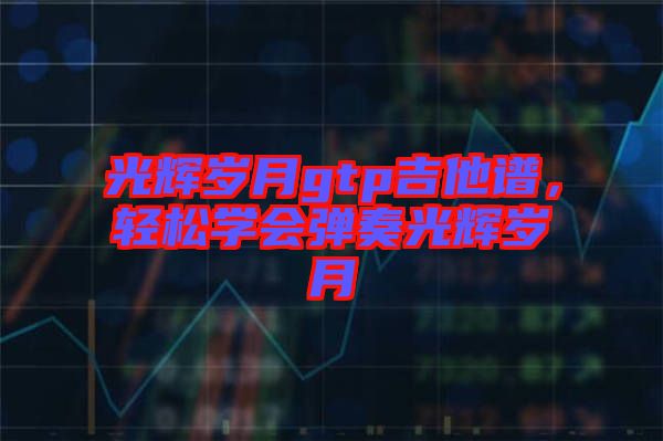 光輝歲月gtp吉他譜，輕松學(xué)會(huì)彈奏光輝歲月