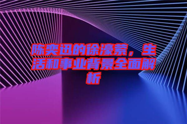 陳奕迅的徐濠縈，生活和事業(yè)背景全面解析