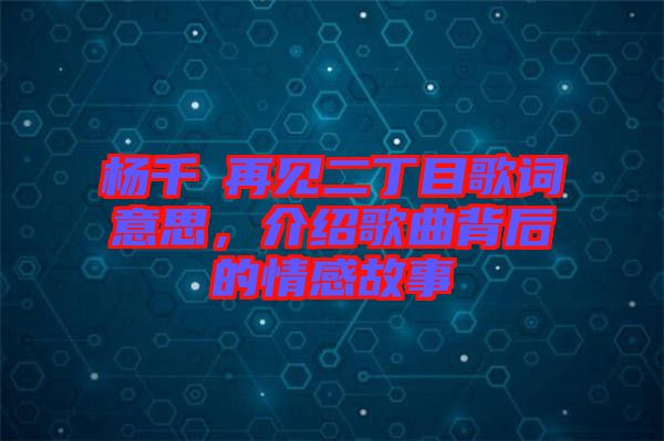 楊千嬅再見二丁目歌詞意思，介紹歌曲背后的情感故事