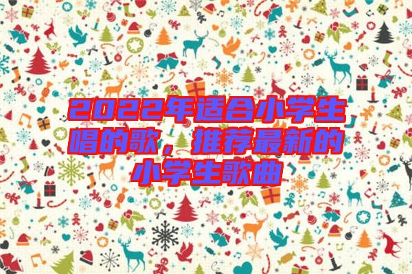 2022年適合小學(xué)生唱的歌，推薦最新的小學(xué)生歌曲