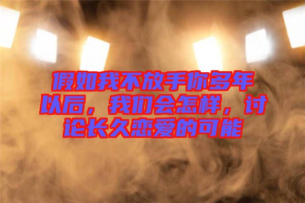 假如我不放手你多年以后，我們會怎樣，討論長久戀愛的可能