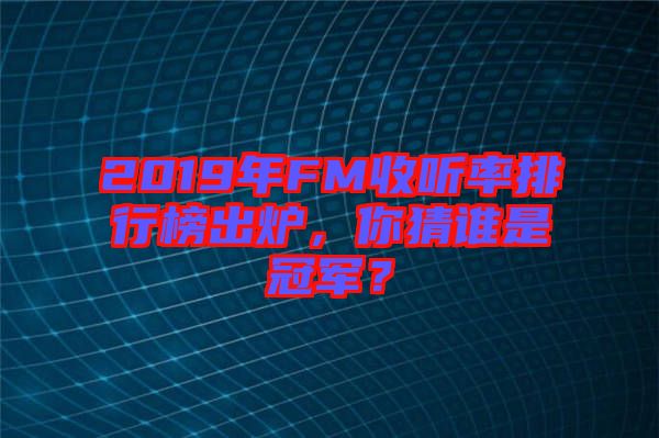 2019年FM收聽率排行榜出爐，你猜誰是冠軍？