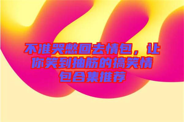 不準(zhǔn)哭憋回去情包，讓你笑到抽筋的搞笑情包合集推薦