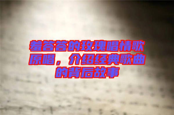 羞答答的玫瑰唱情歌原唱，介紹經(jīng)典歌曲的背后故事