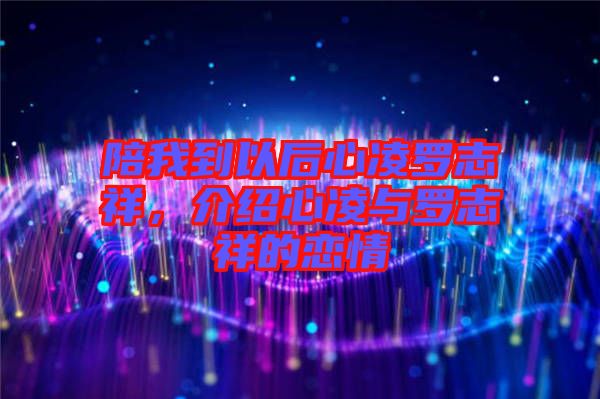 陪我到以后心凌羅志祥，介紹心凌與羅志祥的戀情