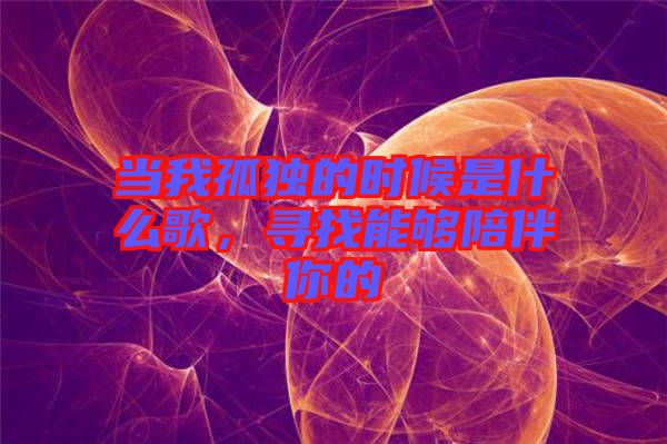 當(dāng)我孤獨(dú)的時(shí)候是什么歌，尋找能夠陪伴你的