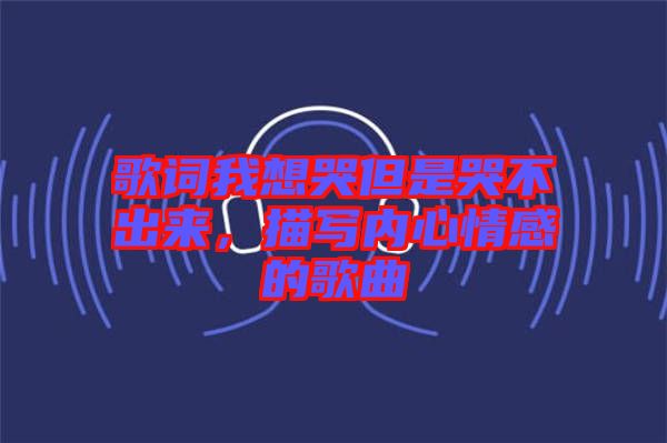 歌詞我想哭但是哭不出來，描寫內(nèi)心情感的歌曲