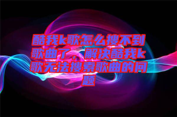 酷我k歌怎么搜不到歌曲了，解決酷我k歌無法搜索歌曲的問題