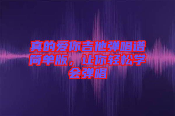 真的愛(ài)你吉他彈唱譜簡(jiǎn)單版，讓你輕松學(xué)會(huì)彈唱