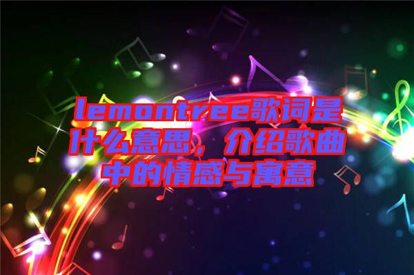 lemontree歌詞是什么意思，介紹歌曲中的情感與寓意