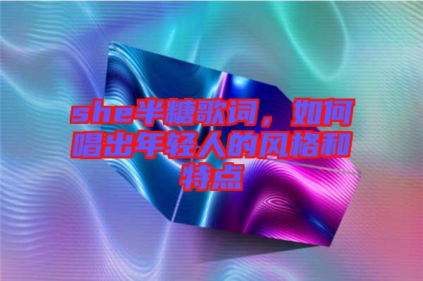 she半糖歌詞，如何唱出年輕人的風(fēng)格和特點(diǎn)