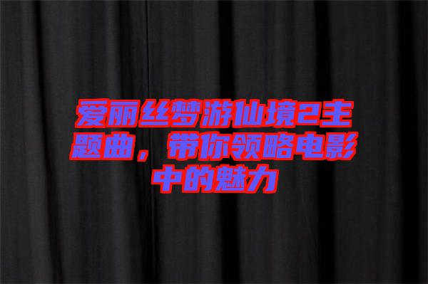 愛麗絲夢游仙境2主題曲，帶你領(lǐng)略電影中的魅力