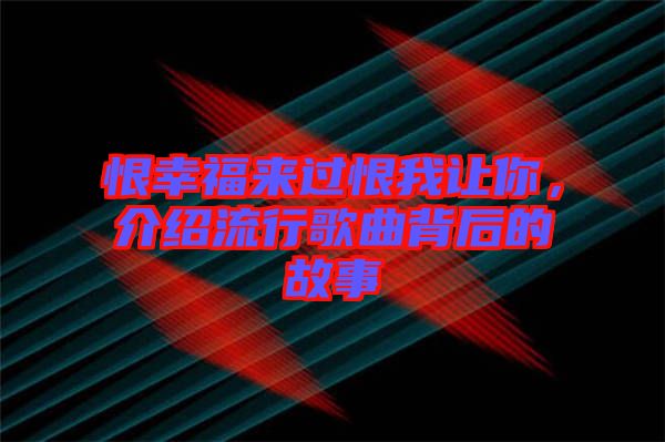 恨幸福來過恨我讓你，介紹流行歌曲背后的故事