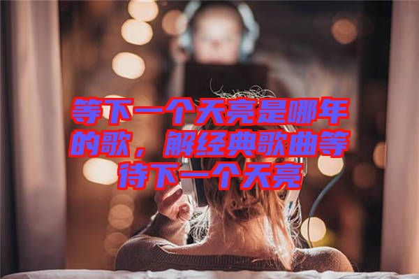 等下一個天亮是哪年的歌，解經(jīng)典歌曲等待下一個天亮