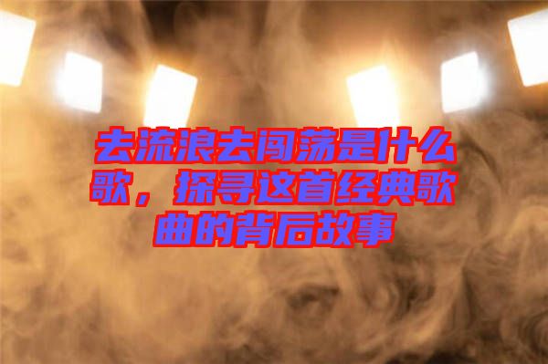 去流浪去闖蕩是什么歌，探尋這首經(jīng)典歌曲的背后故事