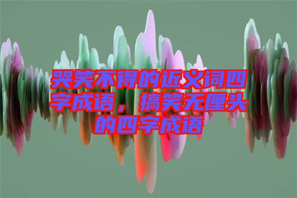 哭笑不得的近義詞四字成語(yǔ)，搞笑無(wú)厘頭的四字成語(yǔ)