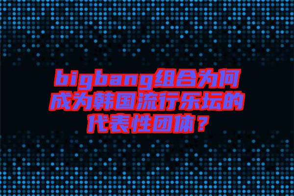 bigbang組合為何成為韓國(guó)流行樂壇的代表性團(tuán)體？