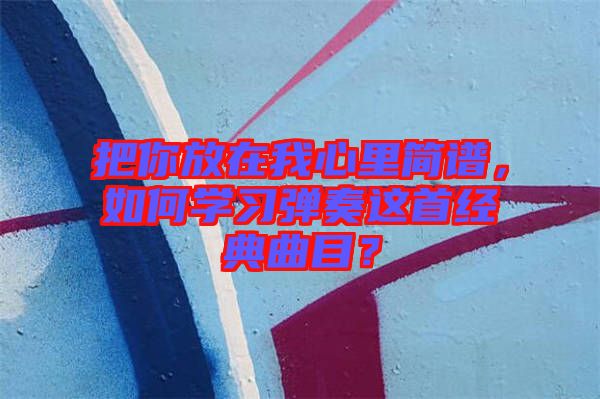 把你放在我心里簡譜，如何學(xué)習(xí)彈奏這首經(jīng)典曲目？