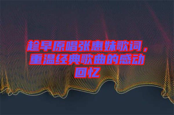 趁早原唱張惠妹歌詞，重溫經(jīng)典歌曲的感動回憶