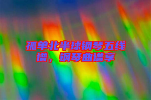 孤單北半球鋼琴五線譜，鋼琴曲譜享