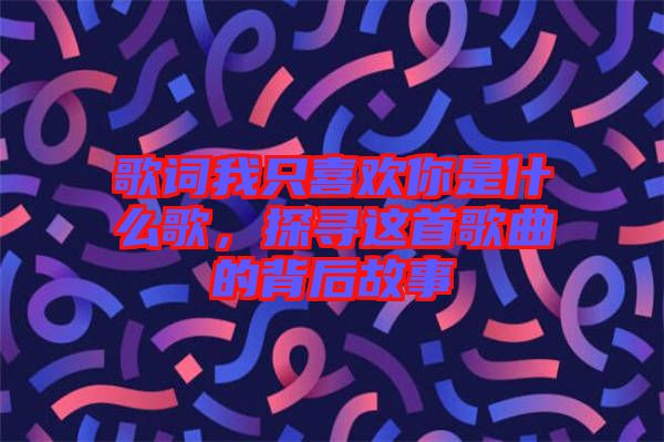 歌詞我只喜歡你是什么歌，探尋這首歌曲的背后故事