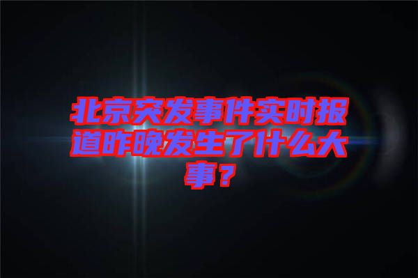 北京突發(fā)事件實時報道昨晚發(fā)生了什么大事？