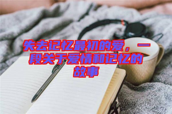 失去記憶最初的愛，一段關(guān)于愛情和記憶的故事