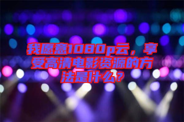 我愿意1080p云，享受高清電影資源的方法是什么？