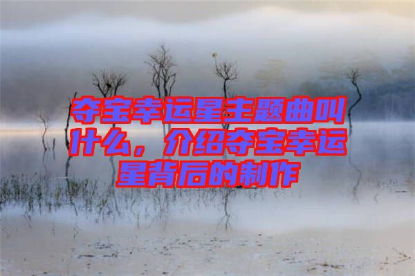 奪寶幸運星主題曲叫什么，介紹奪寶幸運星背后的制作