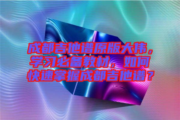 成都吉他譜原版大偉，學(xué)習(xí)必備教材，如何快速掌握成都吉他譜？