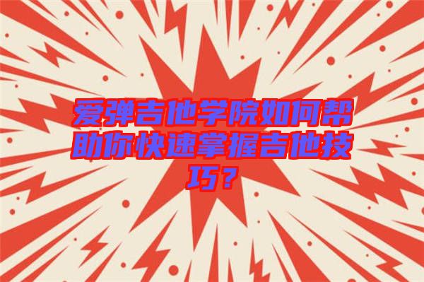 愛(ài)彈吉他學(xué)院如何幫助你快速掌握吉他技巧？