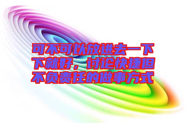 可不可以放進(jìn)去一下下就好，討論快捷但不負(fù)責(zé)任的做事方式